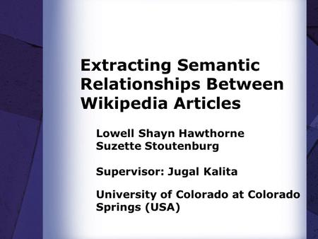 Extracting Semantic Relationships Between Wikipedia Articles Lowell Shayn Hawthorne Suzette Stoutenburg Supervisor: Jugal Kalita University of Colorado.