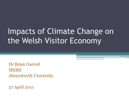 Impacts of Climate Change on the Welsh Visitor Economy Dr Brian Garrod IBERS Aberystwyth University 27 April 2011.