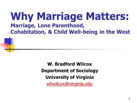 1 Why Marriage Matters: Marriage, Lone Parenthood, Cohabitation, & Child Well-being in the West W. Bradford Wilcox Department of Sociology University of.
