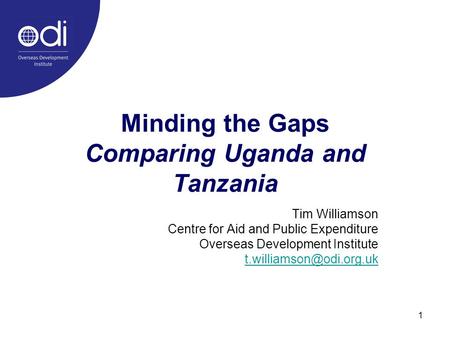 1 Minding the Gaps Comparing Uganda and Tanzania Tim Williamson Centre for Aid and Public Expenditure Overseas Development Institute