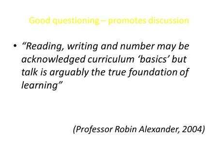 Good questioning – promotes discussion “Reading, writing and number may be acknowledged curriculum ‘basics’ but talk is arguably the true foundation of.