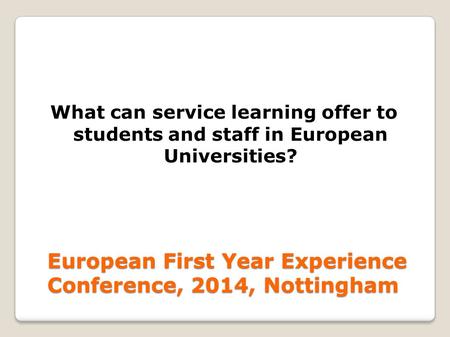 European First Year Experience Conference, 2014, Nottingham What can service learning offer to students and staff in European Universities?