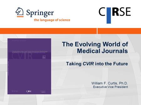 The Evolving World of Medical Journals Taking CVIR into the Future William F. Curtis, Ph.D. Executive Vice President.