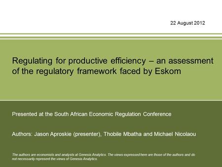 22 August 2012 Regulating for productive efficiency – an assessment of the regulatory framework faced by Eskom Presented at the South African Economic.