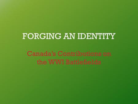 FORGING AN IDENTITY Canada’s Contributions on the WWI Battlefields.