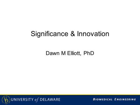 B IOMEDICAL E NGINEERING Significance & Innovation Dawn M Elliott, PhD.
