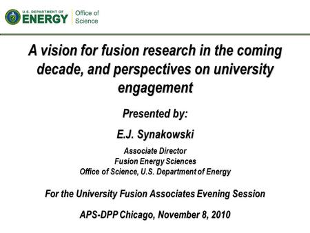 A vision for fusion research in the coming decade, and perspectives on university engagement Presented by: E.J. Synakowski Associate Director Fusion Energy.