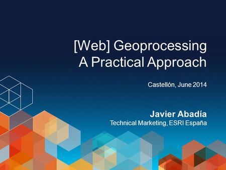 [Web] Geoprocessing A Practical Approach Castellón, June 2014 Javier Abadía Technical Marketing, ESRI España.