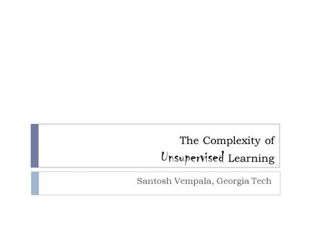 The Complexity of Unsupervised Learning Santosh Vempala, Georgia Tech.