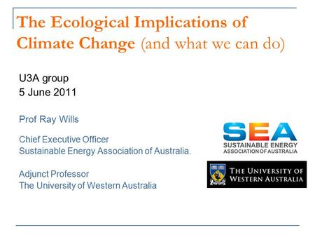 The Ecological Implications of Climate Change (and what we can do) U3A group 5 June 2011 Prof Ray Wills Chief Executive Officer Sustainable Energy Association.