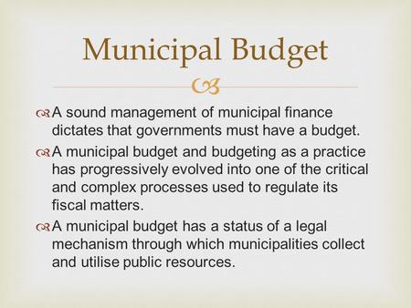   A sound management of municipal finance dictates that governments must have a budget.  A municipal budget and budgeting as a practice has progressively.