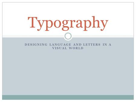 DESIGNING LANGUAGE AND LETTERS IN A VISUAL WORLD Typography.