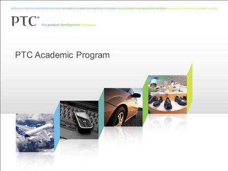 PTC Academic Program. 2 Who is PTC: The Product Development Company 4,000+ new customers per year across 7 key industry verticals 27,000+ customers utilizing.