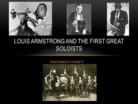 Notes Based on Chapter 6 LOUIS ARMSTRONG AND THE FIRST GREAT SOLOISTS.