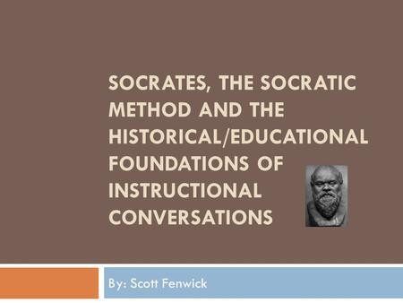 SOCRATES, THE SOCRATIC METHOD AND THE HISTORICAL/EDUCATIONAL FOUNDATIONS OF INSTRUCTIONAL CONVERSATIONS By: Scott Fenwick.