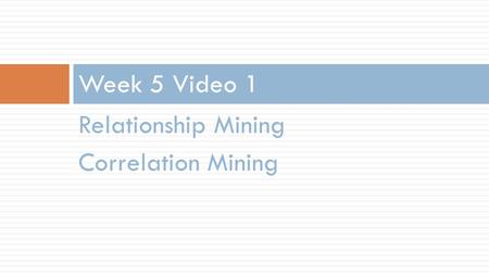 Relationship Mining Correlation Mining Week 5 Video 1.