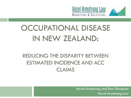 OCCUPATIONAL DISEASE IN NEW ZEALAND: REDUCING THE DISPARITY BETWEEN ESTIMATED INCIDENCE AND ACC CLAIMS Hazel Armstrong and Ben Thompson Hazel Armstrong.
