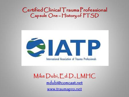 Certified Clinical Trauma Professional Capsule One – History of PTSD Certified Clinical Trauma Professional Capsule One – History of PTSD Mike Dubi, Ed.D.,