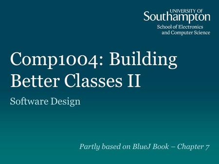 Comp1004: Building Better Classes II Software Design Partly based on BlueJ Book – Chapter 7.