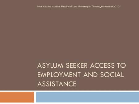 ASYLUM SEEKER ACCESS TO EMPLOYMENT AND SOCIAL ASSISTANCE Prof. Audrey Macklin, Faculty of Law, University of Toronto, November 2012.