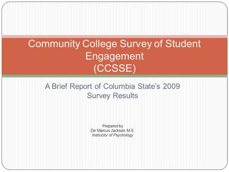 A Brief Report of Columbia State’s 2009 Survey Results Community College Survey of Student Engagement (CCSSE) Prepared by De’ Marcus Jackson, M.S. Instructor.