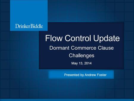 Flow Control Update Dormant Commerce Clause Challenges May 13, 2014 Presented by Andrew Foster.