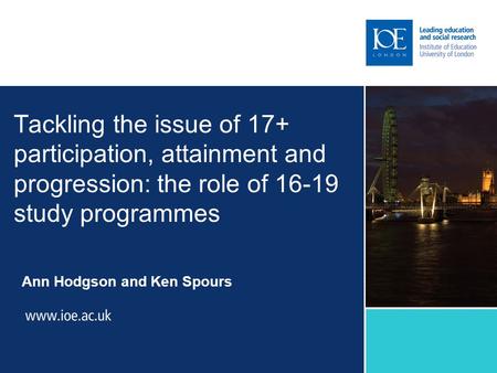 Tackling the issue of 17+ participation, attainment and progression: the role of 16-19 study programmes Ann Hodgson and Ken Spours.