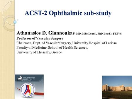 ACST-2 Ophthalmic sub-study Athanasios D. Giannoukas MD, MSc(Lond.), PhD(Lond.), FEBVS Professor of Vascular Surgery Chairman, Dept. of Vascular Surgery,
