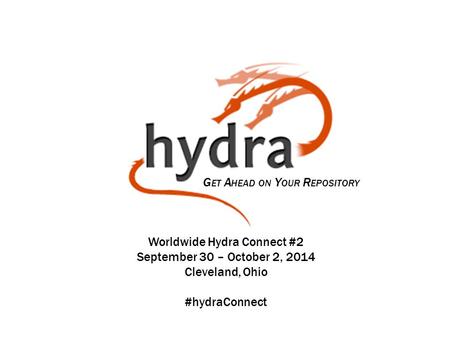 G ET A HEAD ON Y OUR R EPOSITORY Worldwide Hydra Connect #2 September 30 – October 2, 2014 Cleveland, Ohio #hydraConnect.