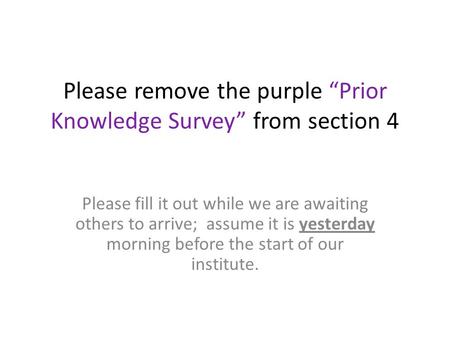 Please remove the purple “Prior Knowledge Survey” from section 4 Please fill it out while we are awaiting others to arrive; assume it is yesterday morning.