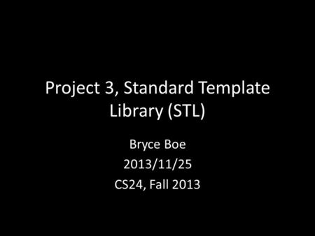Project 3, Standard Template Library (STL) Bryce Boe 2013/11/25 CS24, Fall 2013.