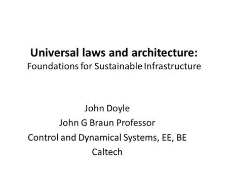 Universal laws and architecture: Foundations for Sustainable Infrastructure John Doyle John G Braun Professor Control and Dynamical Systems, EE, BE Caltech.