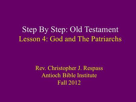 Step By Step: Old Testament Lesson 4: God and The Patriarchs Rev. Christopher J. Respass Antioch Bible Institute Fall 2012.