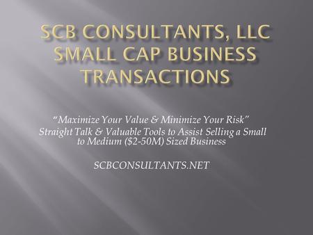 “ Maximize Your Value & Minimize Your Risk” Straight Talk & Valuable Tools to Assist Selling a Small to Medium ($2-50M) Sized Business SCBCONSULTANTS.NET.