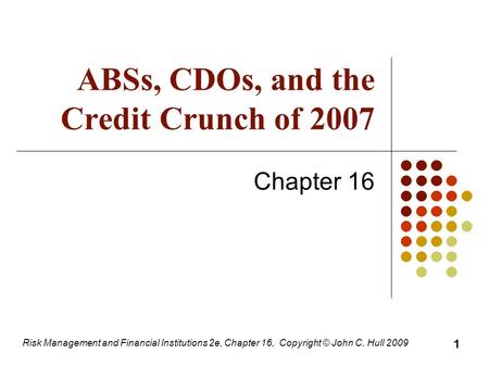 ABSs, CDOs, and the Credit Crunch of 2007 Chapter 16 1 Risk Management and Financial Institutions 2e, Chapter 16, Copyright © John C. Hull 2009.
