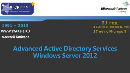 Advanced Active Directory Services Windows Server 2012 21 год на рынке IT образования! 17 лет с Microsoft 1991 – 2013 WWW.STARS-S.RU Алексей Кибкало.