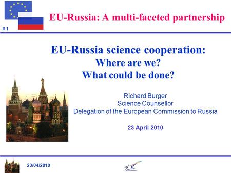 23/04/2010 # 1 EU-Russia: A multi-faceted partnership Richard Burger Science Counsellor Delegation of the European Commission to Russia 23 April 2010 EU-Russia.