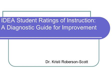 IDEA Student Ratings of Instruction: A Diagnostic Guide for Improvement Dr. Kristi Roberson-Scott.