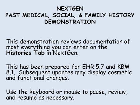 NEXTGEN PAST MEDICAL, SOCIAL, & FAMILY HISTORY DEMONSTRATION This demonstration reviews documentation of most everything you can enter on the Histories.