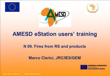 Nairobi, 25 th /Oct. – 18 Dec 2010AMESD eStation users’ training. AMESD eStation users’ training N 09. Fires from RS and products Marco Clerici, JRC/IES/GEM.
