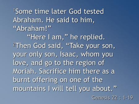 1 Some time later God tested Abraham. He said to him, “Abraham!” “Here I am,” he replied. 2 Then God said, “Take your son, your only son, Isaac, whom you.