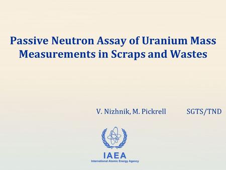 IAEA International Atomic Energy Agency Passive Neutron Assay of Uranium Mass Measurements in Scraps and Wastes V. Nizhnik, M. PickrellSGTS/TND.