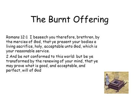 The Burnt Offering Romans 12:1 I beseech you therefore, brethren, by the mercies of God, that ye present your bodies a living sacrifice, holy, acceptable.