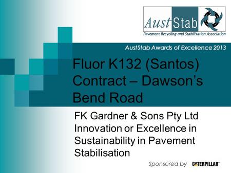 Fluor K132 (Santos) Contract – Dawson’s Bend Road AustStab Awards of Excellence 2013 FK Gardner & Sons Pty Ltd Innovation or Excellence in Sustainability.