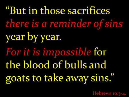 “But in those sacrifices there is a reminder of sins year by year. For it is impossible for the blood of bulls and goats to take away sins.” Hebrews 10:3-4.
