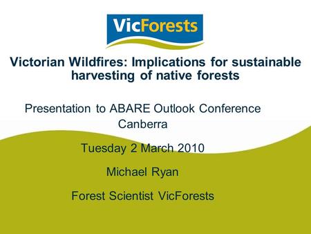 Victorian Wildfires: Implications for sustainable harvesting of native forests Presentation to ABARE Outlook Conference Canberra Tuesday 2 March 2010 Michael.