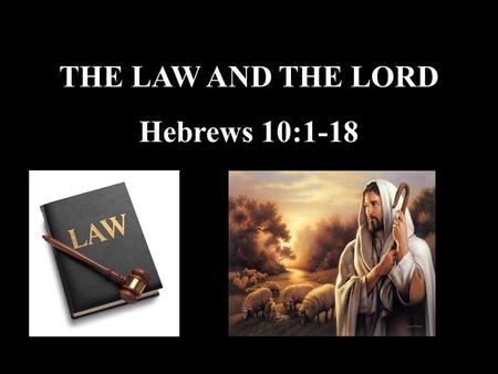 THE LAW AND THE LORD Hebrews 10:1-18. Hebrews 10 1 The law is only a shadow of the good things that are coming--not the realities themselves. For this.