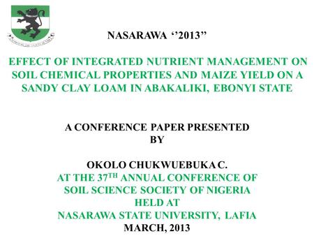 NASARAWA ‘’2013’’ EFFECT OF INTEGRATED NUTRIENT MANAGEMENT ON SOIL CHEMICAL PROPERTIES AND MAIZE YIELD ON A SANDY CLAY LOAM IN ABAKALIKI, EBONYI STATE.