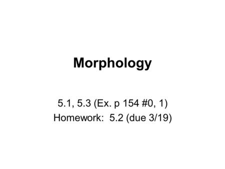 Morphology 5.1, 5.3 (Ex. p 154 #0, 1) Homework: 5.2 (due 3/19)