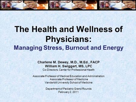 The Health and Wellness of Physicians: Managing Stress, Burnout and Energy Charlene M. Dewey, M.D., M.Ed., FACP William H. Swiggart, MS, LPC Co-Directors,